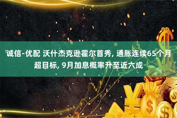 诚信-优配 沃什杰克逊霍尔首秀, 通胀连续65个月超目标, 9月加息概率升至近六成
