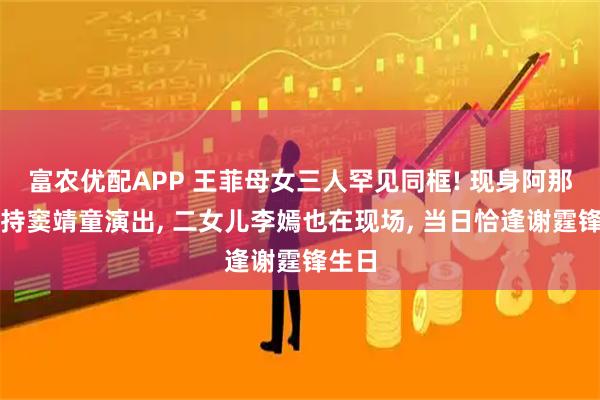 富农优配APP 王菲母女三人罕见同框! 现身阿那亚支持窦靖童演出, 二女儿李嫣也在现场, 当日恰逢谢霆锋生日