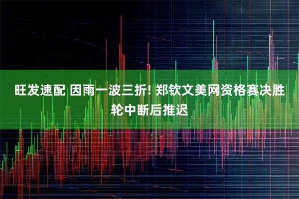 旺发速配 因雨一波三折! 郑钦文美网资格赛决胜轮中断后推迟