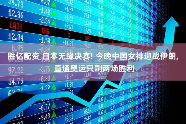 胜亿配资 日本无缘决赛! 今晚中国女排迎战伊朗, 直通奥运只剩两场胜利