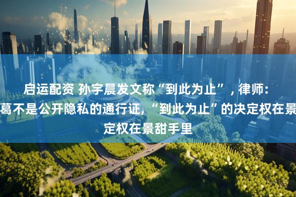 启运配资 孙宇晨发文称“到此为止” , 律师: 感情纠葛不是公开隐私的通行证, “到此为止”的决定权在景甜手里