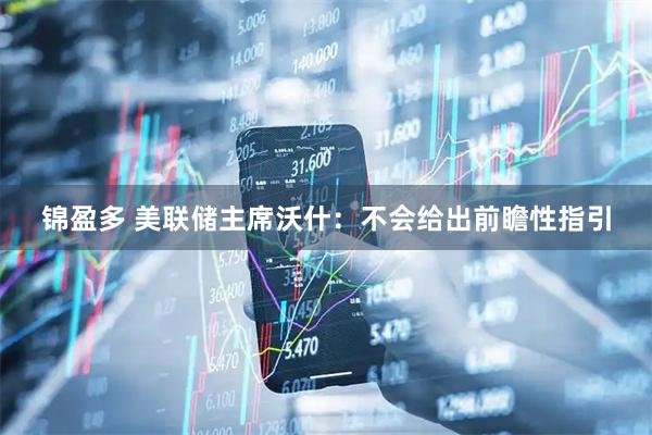 锦盈多 美联储主席沃什：不会给出前瞻性指引