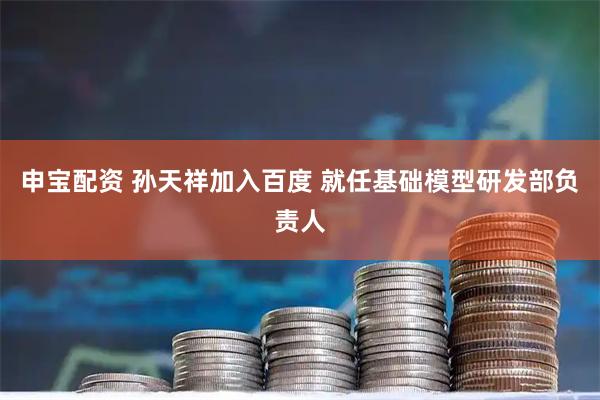 申宝配资 孙天祥加入百度 就任基础模型研发部负责人