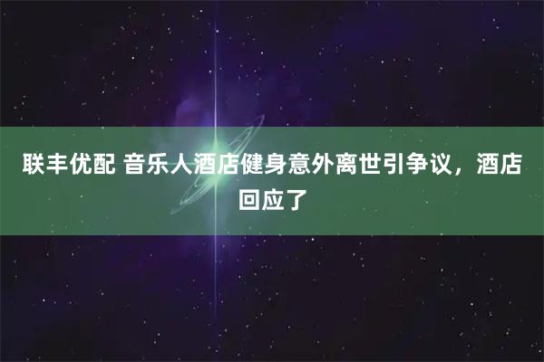 联丰优配 音乐人酒店健身意外离世引争议，酒店回应了